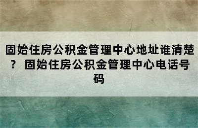 固始住房公积金管理中心地址谁清楚？ 固始住房公积金管理中心电话号码